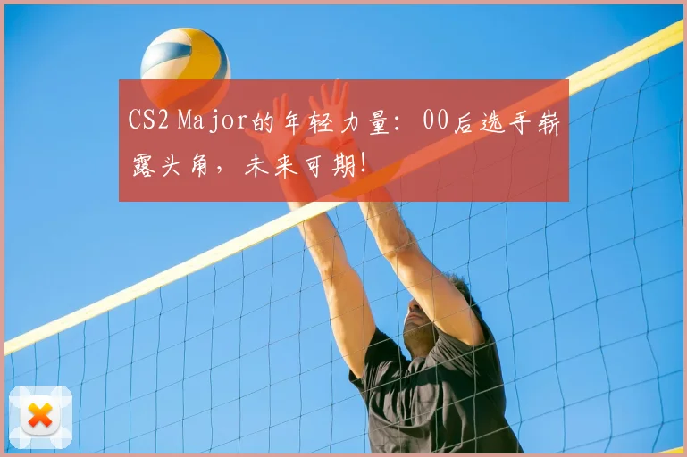 CS2 Major的年轻力量：00后选手崭露头角，未来可期！