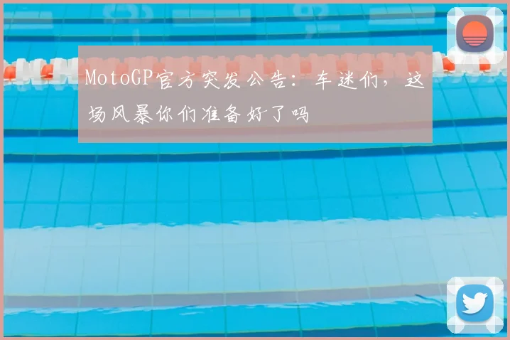 MotoGP官方突发公告:车迷们,这场风暴你们准备好了吗