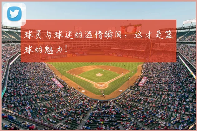 球员与球迷的温情瞬间，这才是篮球的魅力！
