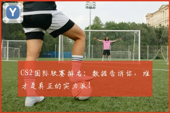 CS2国际联赛排名:数据告诉你,谁才是真正的实力派!