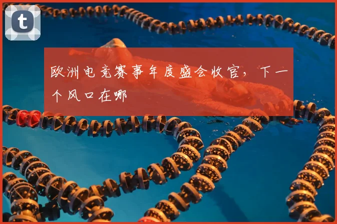 欧洲电竞赛事年度盛会收官，下一个风口在哪