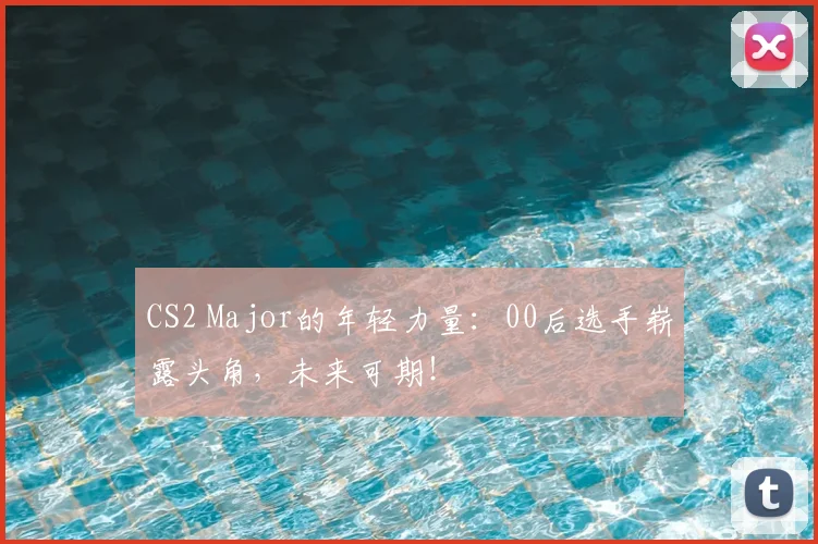 CS2 Major的年轻力量：00后选手崭露头角，未来可期！
