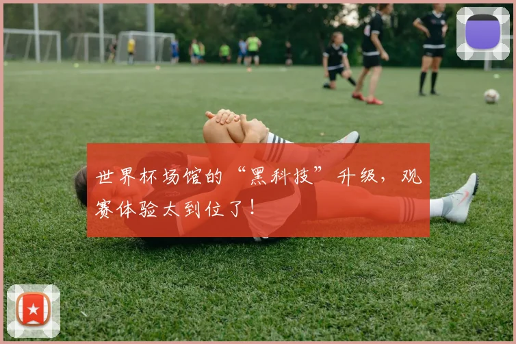 世界杯场馆的“黑科技”升级,观赛体验太到位了!