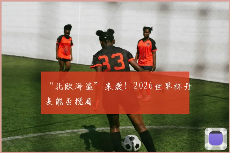 “北欧海盗”来袭!2026世界杯丹麦能否搅局