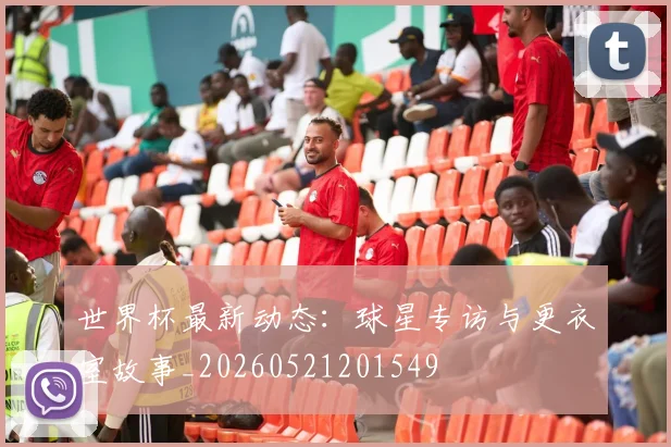世界杯最新动态：球星专访与更衣室故事_20260521201549