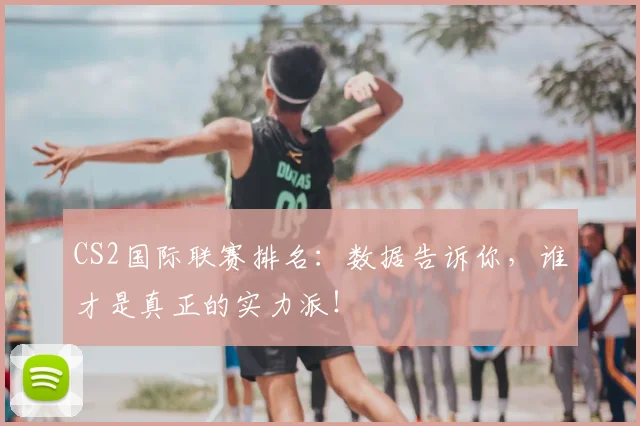CS2国际联赛排名：数据告诉你，谁才是真正的实力派！