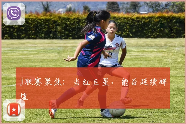 j联赛聚焦：当红巨星，能否延续辉煌