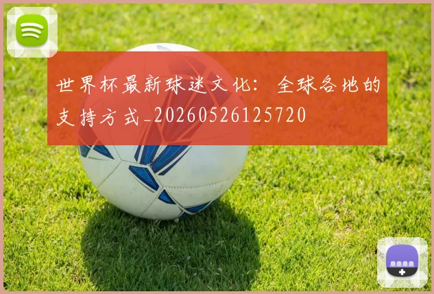 世界杯最新球迷文化:全球各地的支持方式_20260526125720