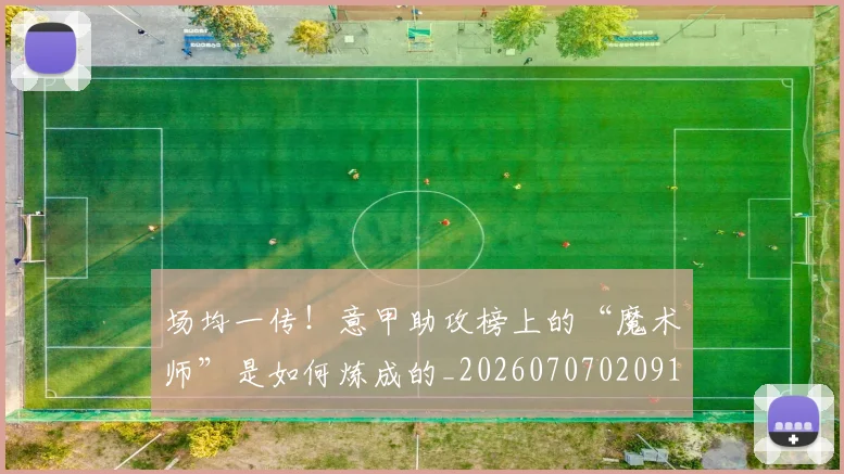 场均一传！意甲助攻榜上的“魔术师”是如何炼成的_20260707020915