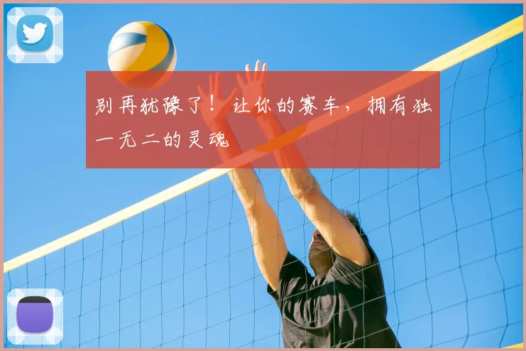 别再犹豫了!让你的赛车,拥有独一无二的灵魂